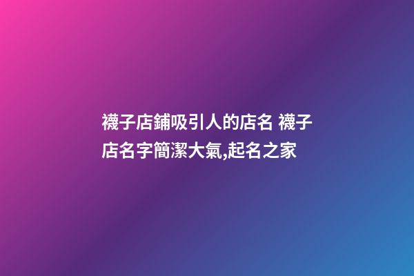 襪子店鋪吸引人的店名 襪子店名字簡潔大氣,起名之家